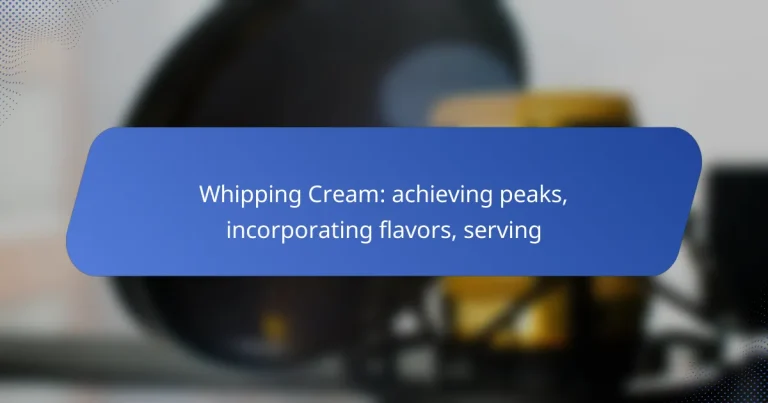 Whipping Cream: achieving peaks, incorporating flavors, serving