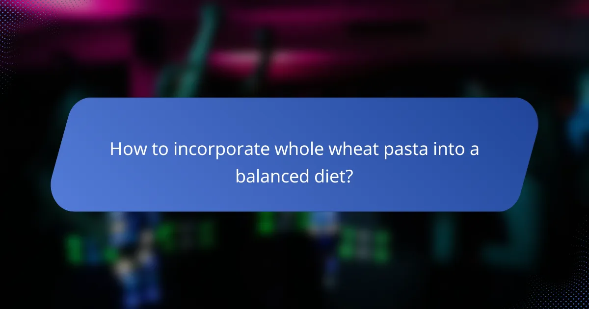 How to incorporate whole wheat pasta into a balanced diet?